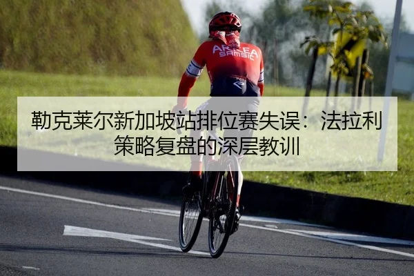 勒克莱尔新加坡站排位赛失误：法拉利策略复盘的深层教训